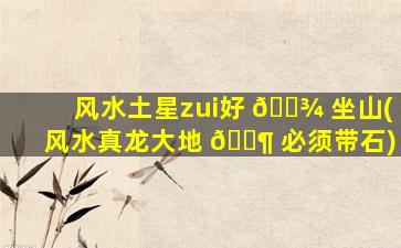 风水土星zui
好 🌾 坐山(风水真龙大地 🐶 必须带石)